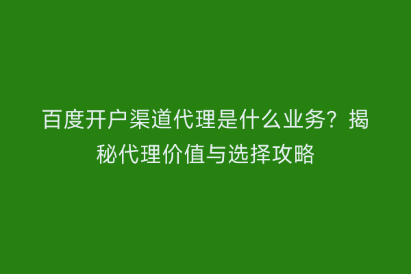 百度开户渠道代理是什么业务？揭秘代理价值与选择攻略