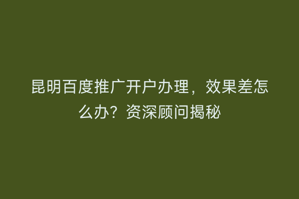 昆明百度推广开户办理,效果差怎么办?资深顾问揭秘