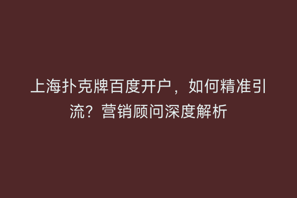 上海扑克牌百度开户,如何精准引流?营销顾问深度解析