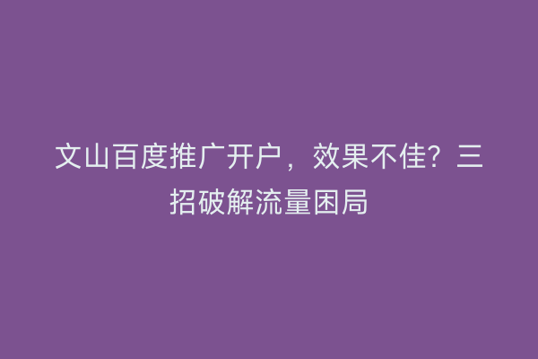 文山百度推广开户，效果不佳？三招破解流量困局