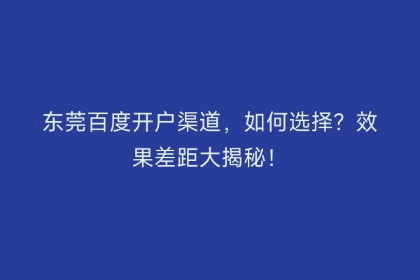 东莞百度开户渠道，如何选择？效果差距大揭秘！