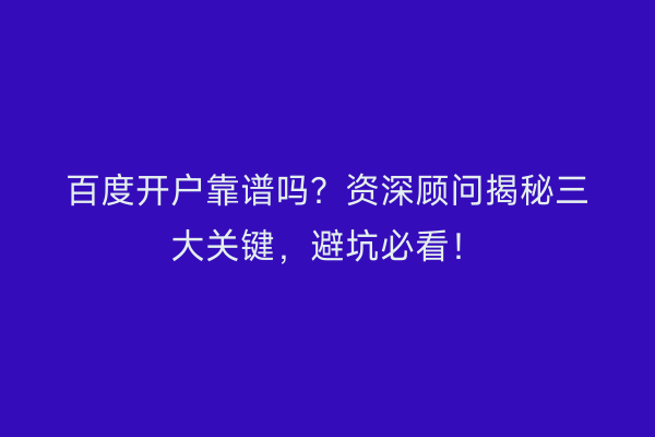 百度开户靠谱吗?资深顾问揭秘三大关键,避坑必看!