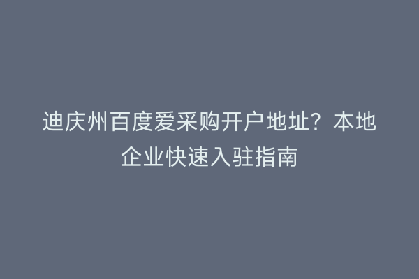 迪庆州百度爱采购开户地址？本地企业快速入驻指南