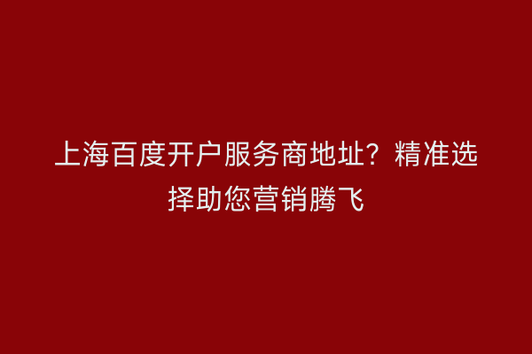 上海百度开户服务商地址?精准选择助您营销腾飞