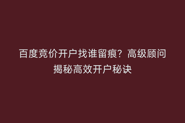 百度竞价开户找谁留痕？高级顾问揭秘高效开户秘诀