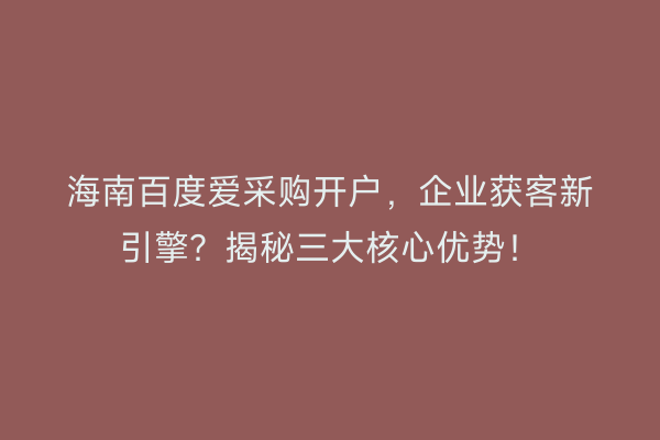 海南百度爱采购开户，企业获客新引擎？揭秘三大核心优势！
