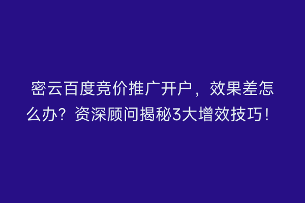 密云百度竞价推广开户，效果差怎么办？资深顾问揭秘3大增效技巧！