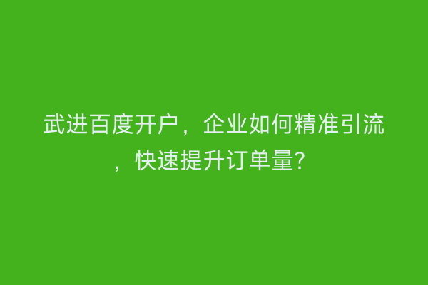 武进百度开户，企业如何精准引流，快速提升订单量？