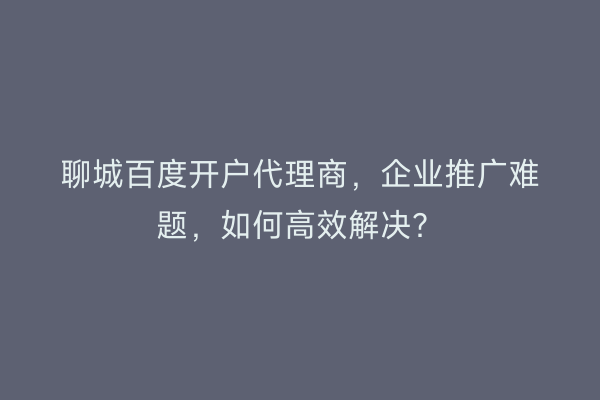 聊城百度开户代理商，企业推广难题，如何高效解决？