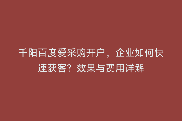 千阳百度爱采购开户，企业如何快速获客？效果与费用详解
