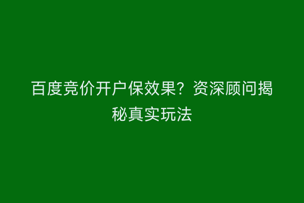 百度竞价开户保效果？资深顾问揭秘真实玩法