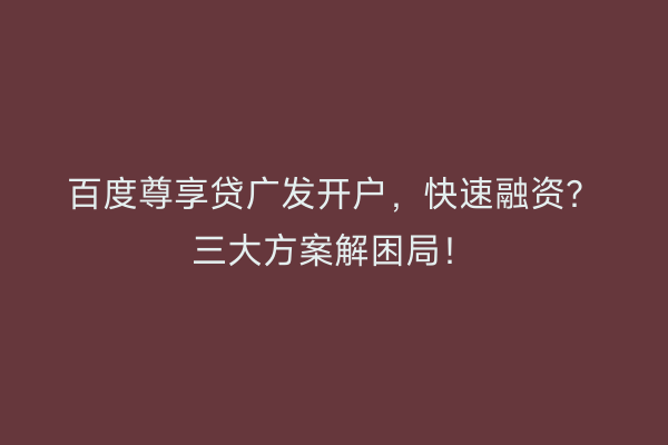 百度尊享贷广发开户,快速融资?三大方案解困局!