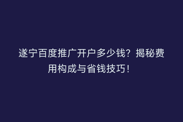 遂宁百度推广开户多少钱？揭秘费用构成与省钱技巧！