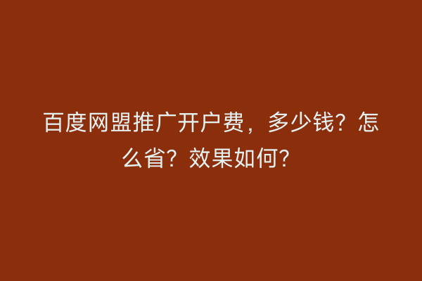 百度网盟推广开户费,多少钱?怎么省?效果如何?