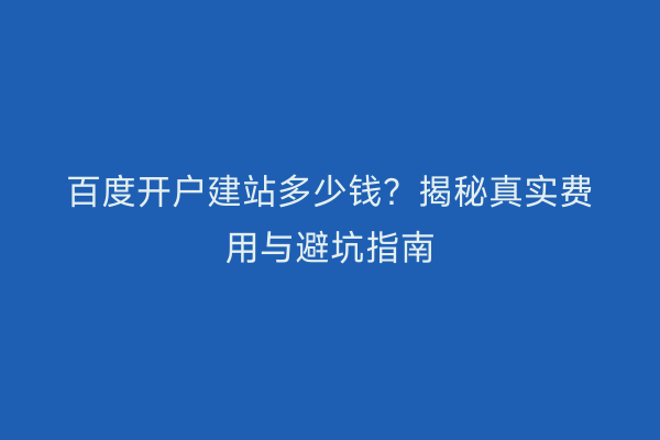 百度开户建站多少钱?揭秘真实费用与避坑指南