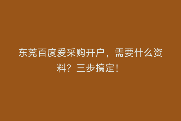 东莞百度爱采购开户，需要什么资料？三步搞定！