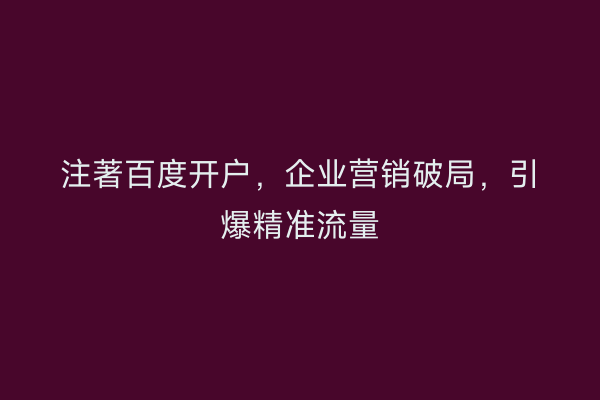 注著百度开户,企业营销破局,引爆精准流量