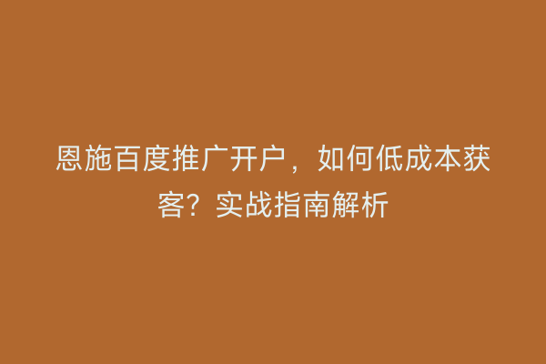 恩施百度推广开户，如何低成本获客？实战指南解析
