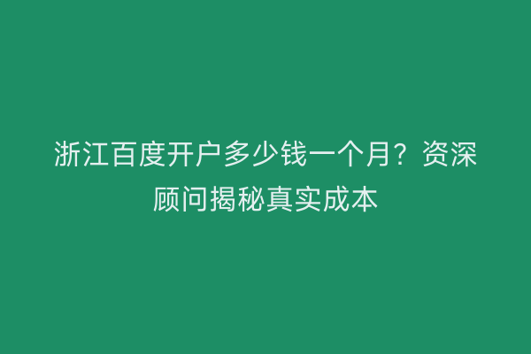 浙江百度开户多少钱一个月?资深顾问揭秘真实成本