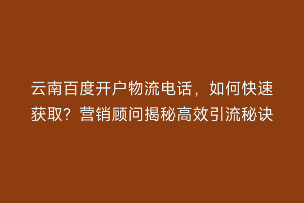 云南百度开户物流电话，如何快速获取？营销顾问揭秘高效引流秘诀