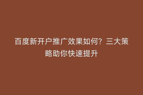 百度新开户推广效果如何?三大策略助你快速提升
