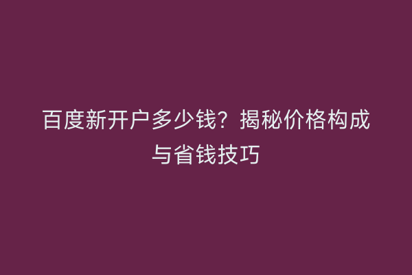 百度新开户多少钱?揭秘价格构成与省钱技巧