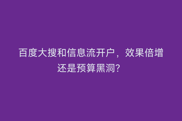 百度大搜和信息流开户，效果倍增还是预算黑洞？