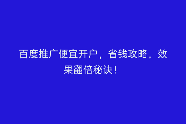 百度推广便宜开户，省钱攻略，效果翻倍秘诀！