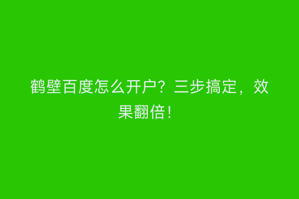 鹤壁百度怎么开户？三步搞定，效果翻倍！