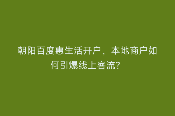 朝阳百度惠生活开户，本地商户如何引爆线上客流？