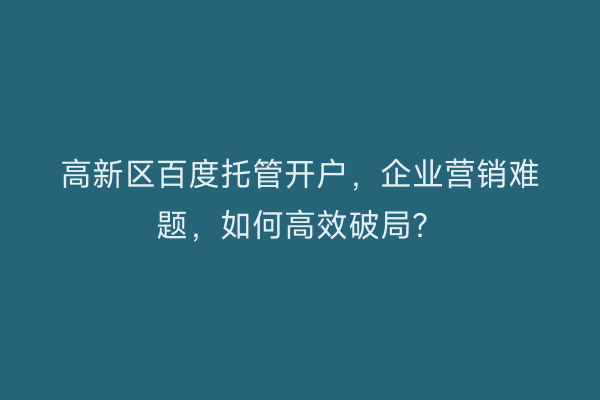 高新区百度托管开户，企业营销难题，如何高效破局？