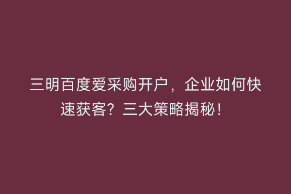 三明百度爱采购开户，企业如何快速获客？三大策略揭秘！