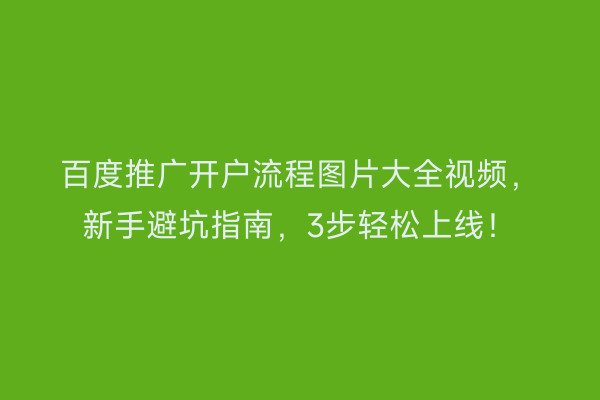 百度推广开户流程图片大全视频，新手避坑指南，3步轻松上线！