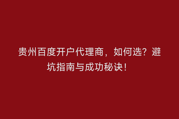 贵州百度开户代理商，如何选？避坑指南与成功秘诀！