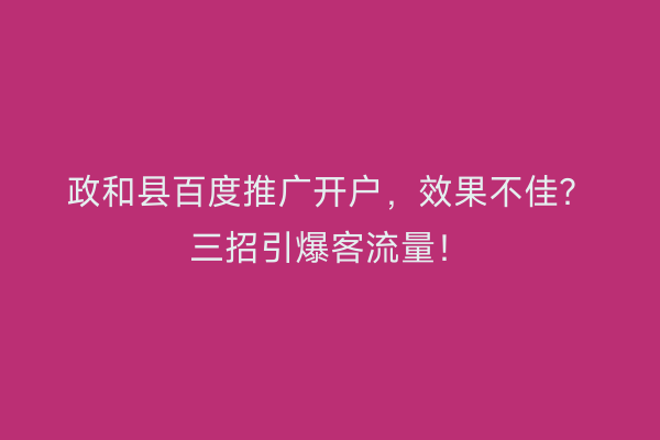 政和县百度推广开户，效果不佳？三招引爆客流量！