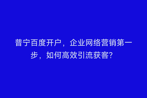 普宁百度开户，企业网络营销第一步，如何高效引流获客？