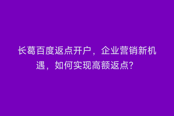 长葛百度返点开户，企业营销新机遇，如何实现高额返点？
