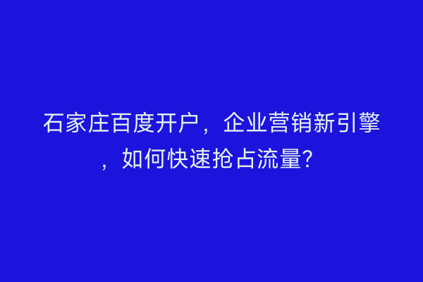 石家庄百度开户,企业营销新引擎,如何快速抢占流量?