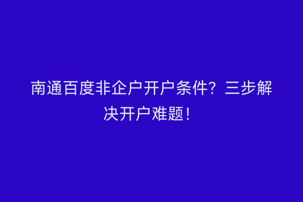 南通百度非企户开户条件？三步解决开户难题！