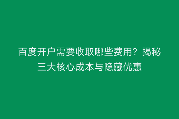 百度开户需要收取哪些费用？揭秘三大核心成本与隐藏优惠