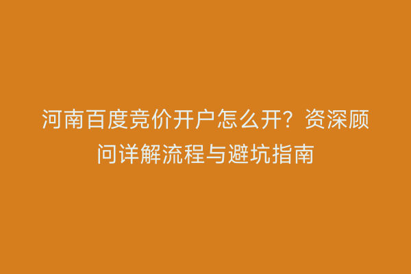 河南百度竞价开户怎么开？资深顾问详解流程与避坑指南