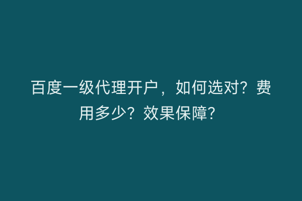 百度一级代理开户，如何选对？费用多少？效果保障？