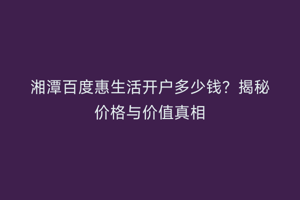湘潭百度惠生活开户多少钱？揭秘价格与价值真相