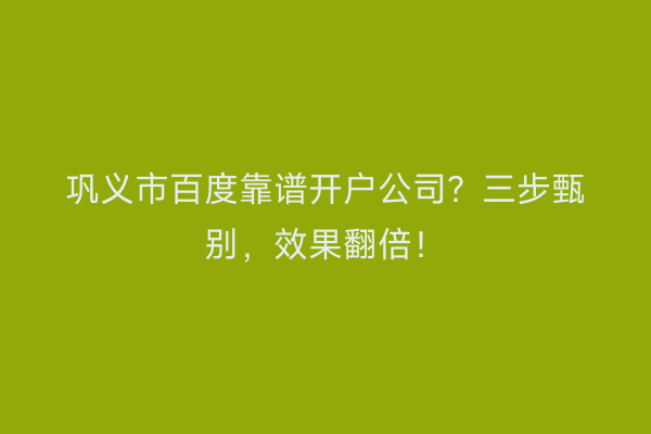 巩义市百度靠谱开户公司？三步甄别，效果翻倍！