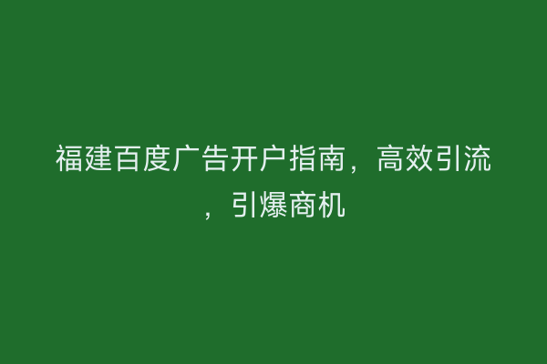 福建百度广告开户指南,高效引流,引爆商机