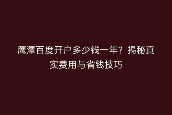 鹰潭百度开户多少钱一年？揭秘真实费用与省钱技巧