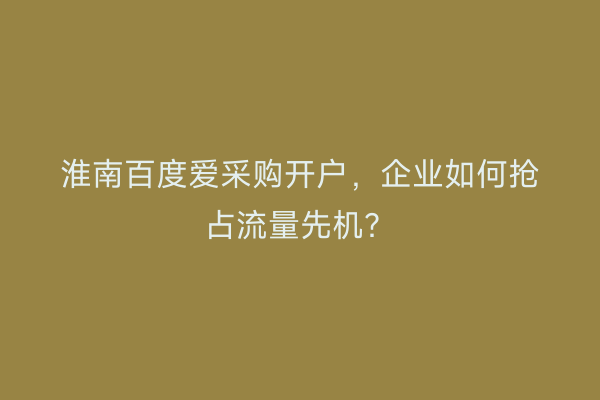 淮南百度爱采购开户，企业如何抢占流量先机？