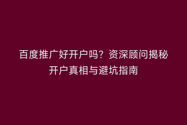 百度推广好开户吗？资深顾问揭秘开户真相与避坑指南