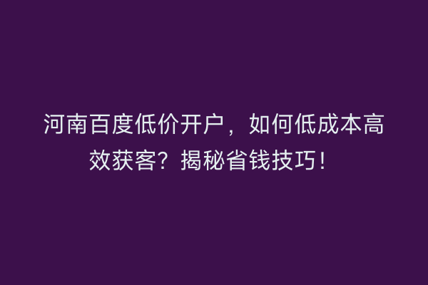 河南百度低价开户，如何低成本高效获客？揭秘省钱技巧！