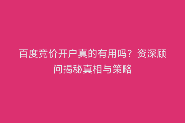 百度竞价开户真的有用吗？资深顾问揭秘真相与策略